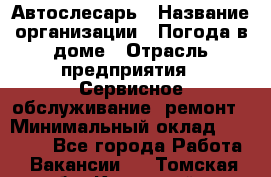 Автослесарь › Название организации ­ Погода в доме › Отрасль предприятия ­ Сервисное обслуживание, ремонт › Минимальный оклад ­ 30 000 - Все города Работа » Вакансии   . Томская обл.,Кедровый г.